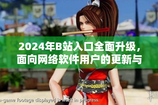 2024年B站入口全面升级，面向网络软件用户的更新与优化！