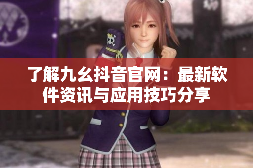 了解九幺抖音官网：最新软件资讯与应用技巧分享