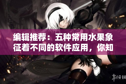编辑推荐：五种常用水果象征着不同的软件应用，你知道吗？