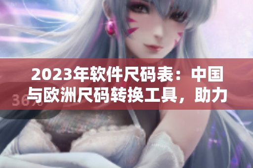 2023年软件尺码表：中国与欧洲尺码转换工具，助力软件行业标准化