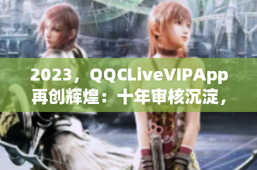 2023，QQCLiveVIPApp再创辉煌：十年审核沉淀，续写网络直播新篇章