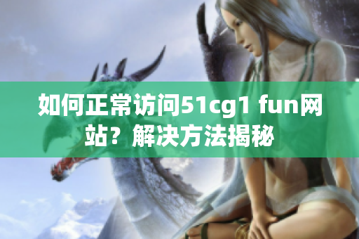 如何正常访问51cg1 fun网站？解决方法揭秘