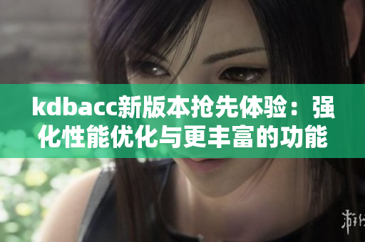 kdbacc新版本抢先体验：强化性能优化与更丰富的功能。