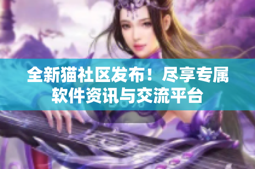 全新猫社区发布！尽享专属软件资讯与交流平台
