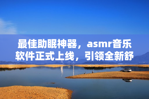 最佳助眠神器，asmr音乐软件正式上线，引领全新舒适体验！