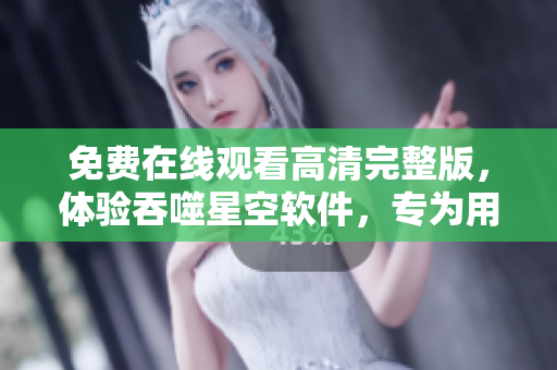 免费在线观看高清完整版，体验吞噬星空软件，专为用户打造的全新视听享受