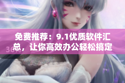 免费推荐：9.1优质软件汇总，让你高效办公轻松搞定
