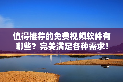 值得推荐的免费视频软件有哪些？完美满足各种需求！