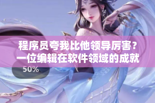 程序员夸我比他领导厉害？一位编辑在软件领域的成就