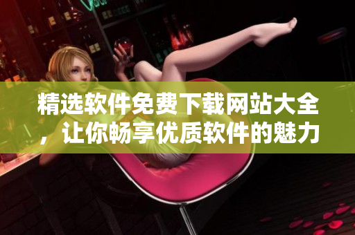 精选软件免费下载网站大全，让你畅享优质软件的魅力！