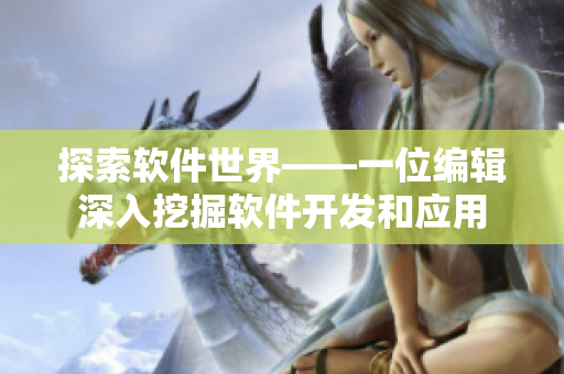 探索软件世界——一位编辑深入挖掘软件开发和应用
