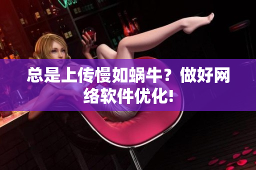 总是上传慢如蜗牛？做好网络软件优化!