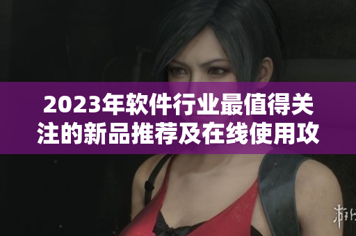 2023年软件行业最值得关注的新品推荐及在线使用攻略