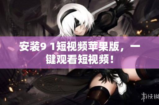 安装9 1短视频苹果版，一键观看短视频！