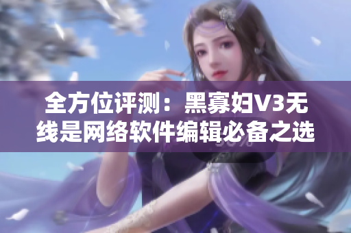 全方位评测：黑寡妇V3无线是网络软件编辑必备之选！