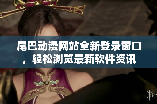 尾巴动漫网站全新登录窗口，轻松浏览最新软件资讯