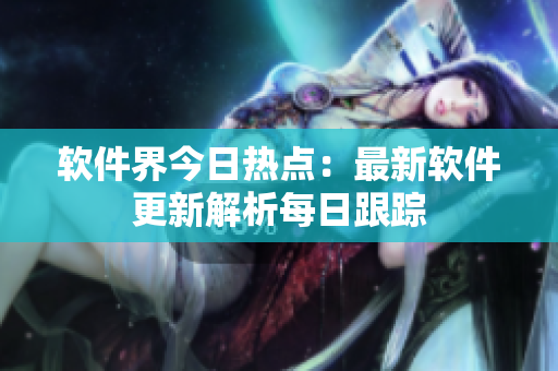 软件界今日热点：最新软件更新解析每日跟踪