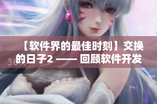 【软件界的最佳时刻】交换的日子2 —— 回顾软件开发历程与成就