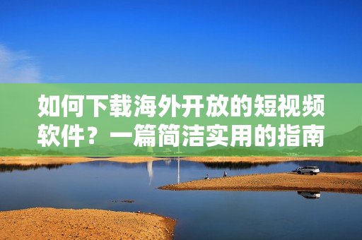 如何下载海外开放的短视频软件？一篇简洁实用的指南！