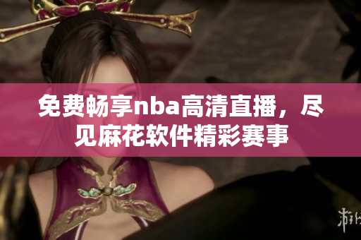 免费畅享nba高清直播，尽见麻花软件精彩赛事