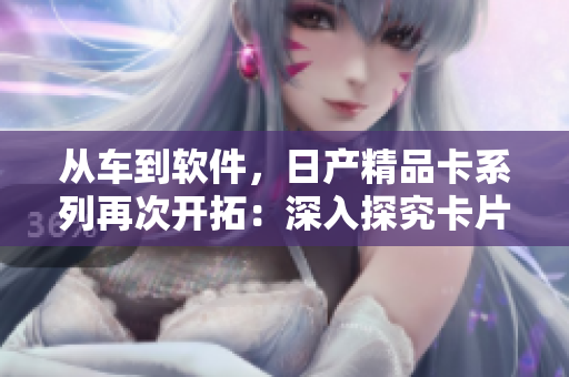 从车到软件，日产精品卡系列再次开拓：深入探究卡片式软件设计创新！