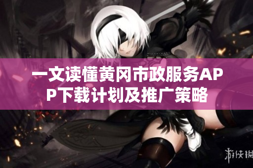 一文读懂黄冈市政服务APP下载计划及推广策略