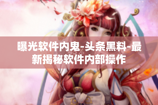 曝光软件内鬼-头条黑料-最新揭秘软件内部操作