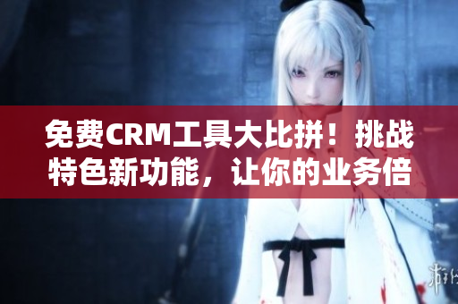 免费CRM工具大比拼！挑战特色新功能，让你的业务倍增