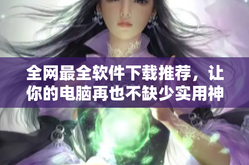 全网最全软件下载推荐，让你的电脑再也不缺少实用神器！