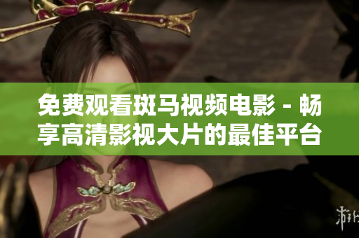 免费观看斑马视频电影 - 畅享高清影视大片的最佳平台