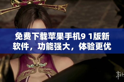 免费下载苹果手机9 1版新软件，功能强大，体验更优异
