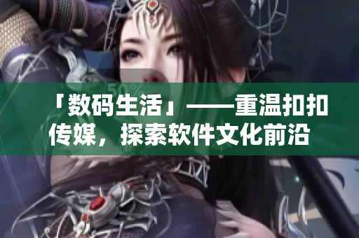 「数码生活」——重温扣扣传媒，探索软件文化前沿