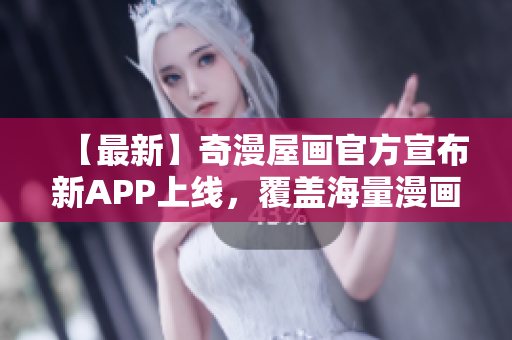 【最新】奇漫屋画官方宣布新APP上线，覆盖海量漫画资源！