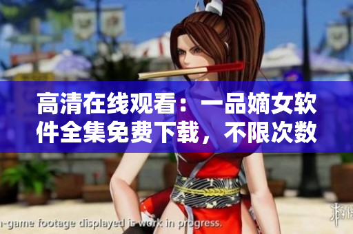 高清在线观看：一品嫡女软件全集免费下载，不限次数，无需注册