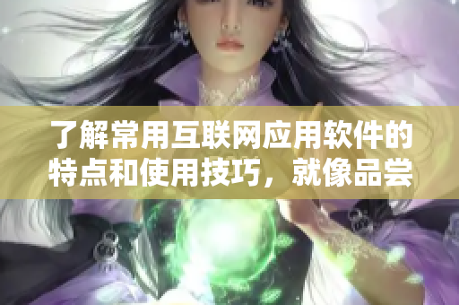 了解常用互联网应用软件的特点和使用技巧，就像品尝各种水果一样多彩