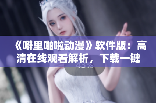 《噼里啪啦动漫》软件版：高清在线观看解析，下载一键实现！