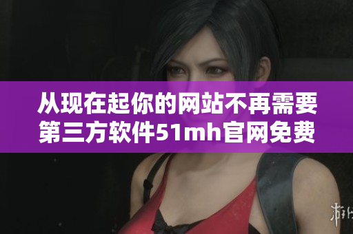 从现在起你的网站不再需要第三方软件51mh官网免费入口完美解决方案
