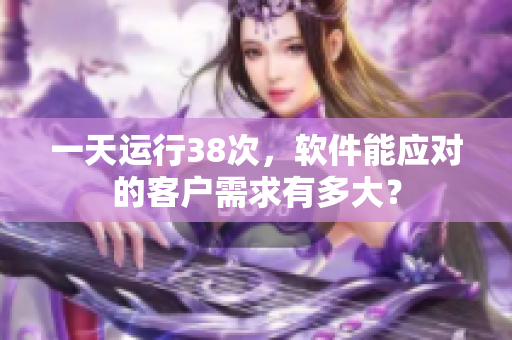 一天运行38次，软件能应对的客户需求有多大？
