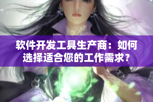 软件开发工具生产商：如何选择适合您的工作需求？