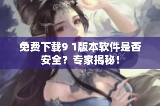免费下载9 1版本软件是否安全？专家揭秘！