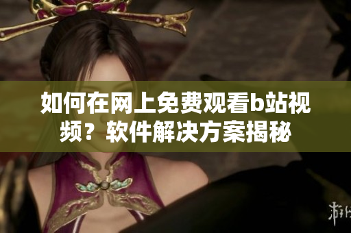 如何在网上免费观看b站视频？软件解决方案揭秘