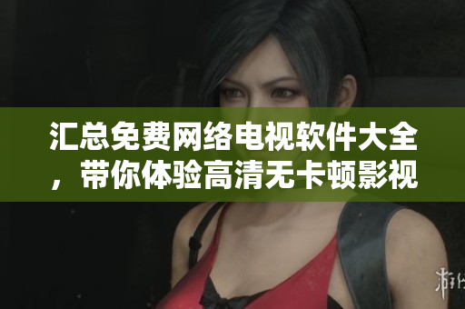 汇总免费网络电视软件大全，带你体验高清无卡顿影视观看