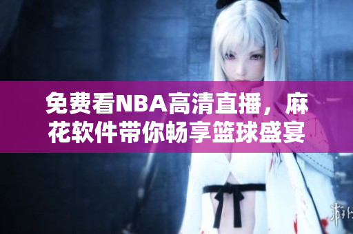免费看NBA高清直播，麻花软件带你畅享篮球盛宴