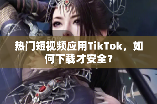 热门短视频应用TikTok，如何下载才安全？