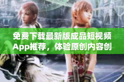 免费下载最新版成品短视频App推荐，体验原创内容创作流程