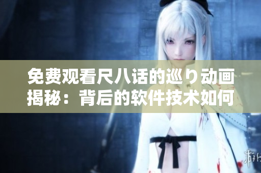 免费观看尺八话的巡り动画揭秘：背后的软件技术如何支持流畅播放？