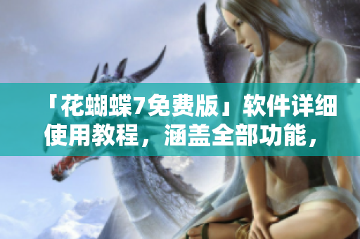 「花蝴蝶7免费版」软件详细使用教程，涵盖全部功能，共计多少集？！