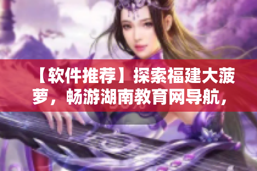 【软件推荐】探索福建大菠萝，畅游湖南教育网导航，软件世界等你来发现！