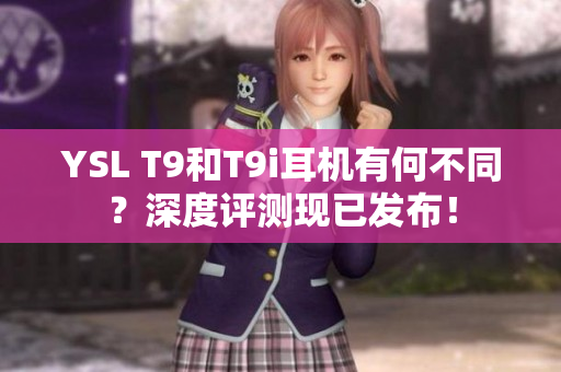 YSL T9和T9i耳机有何不同？深度评测现已发布！