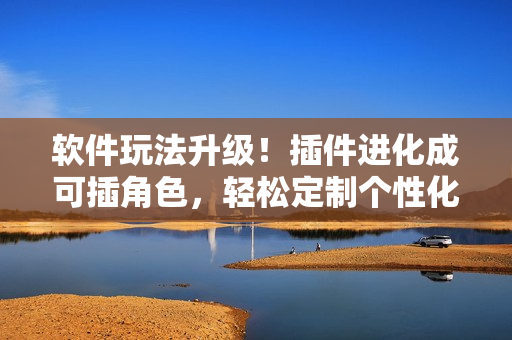 软件玩法升级！插件进化成可插角色，轻松定制个性化软件体验